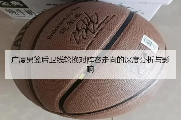 广厦男篮后卫线轮换对阵容走向的深度分析与影响