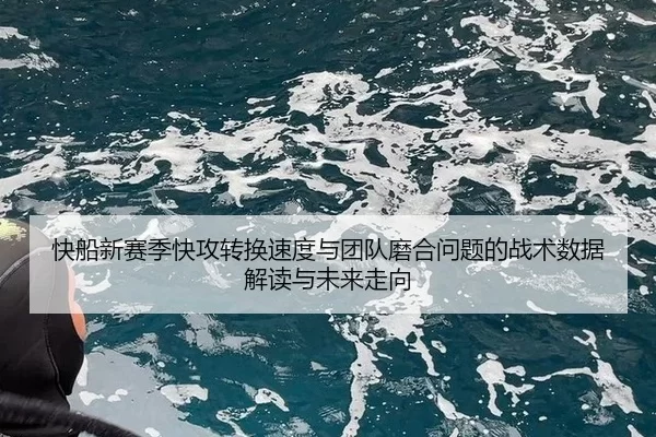 kuai-chuan-xin-sai-ji-kuai-gong-zhuan-huan-su-du-yu-tuan-dui-mo-he-wen-ti-de-zhan-shu-shu-ju-jie-du-yu-wei-lai-zou-xiang-1-409.jpg