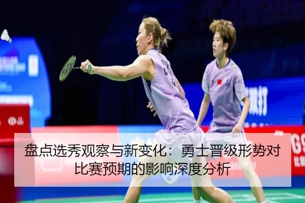 盘点选秀观察与新变化：勇士晋级形势对比赛预期的影响深度分析