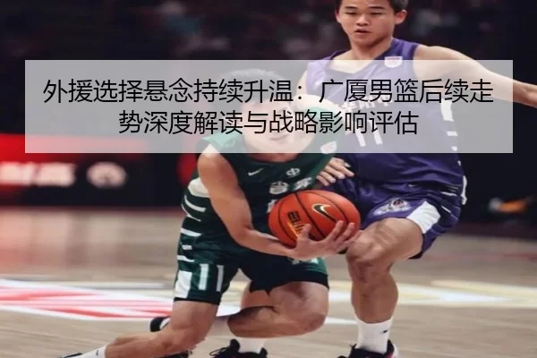 外援选择悬念持续升温：广厦男篮后续走势深度解读与战略影响评估